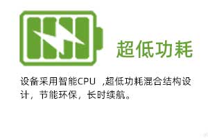 超低功耗：設備采用智能CPU ,超低功耗混合結構設 計，節能環保，長時續航。